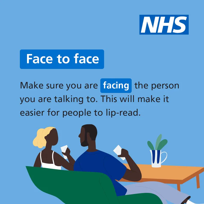 An illustration of 2 people sat on a sofa, talking to each other. The text reads ‘Face to face. Make sure you are facing the person you are talking to. This will make it easier for people to lip-read’. 

 

The NHS logo features in the top right of the screen. 