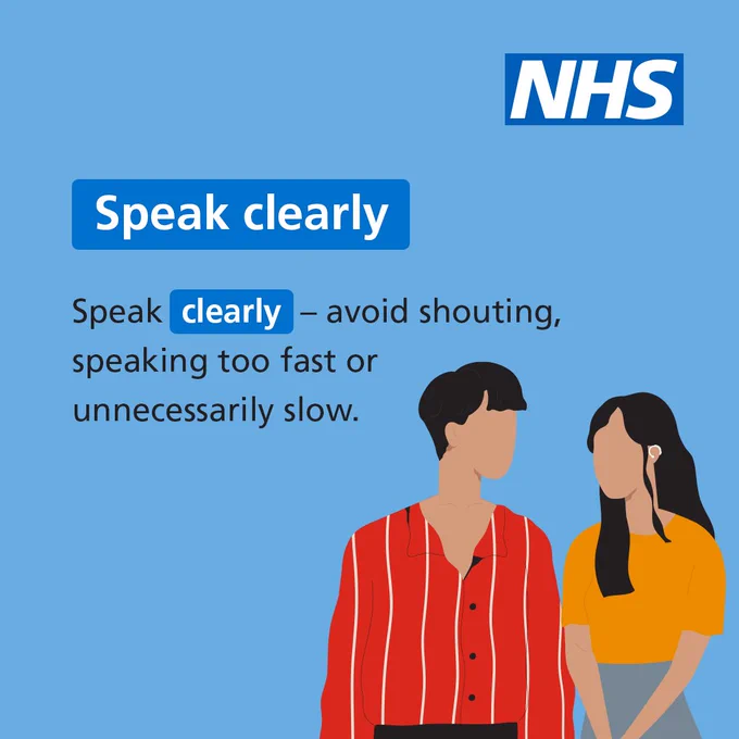 An illustration of 2 people standing facing each other, one has a cochlear implant. Text reads ‘Speak clearly. Speak clearly – avoid shouting, speaking too fast or unnecessarily slow.’ 

 

The NHS logo features in the top right of the screen. 