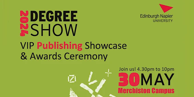 Light green banner with the Edinburgh Napier University logo and the following text (in red and black): "2024 Degree Show. VIP Publishing Showcase & Awards Ceremony. Join us! 4.30pm to 10pm, 30 May, Merchiston Campus."