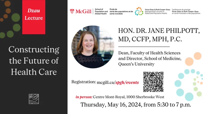 Flyer for the 2024 Dzau Lecture featuring the McGill SPGH and Dzau lecture logos along with a portrait of Dr. Jane Philpott.
Text: "Dzau Lecture: Constructing the Future of Health Care. Hon. Dr. Jane Philpott, MD, CCFP, MPH, P.C. - Dean, Faculty of Health Sciences and Director, School of Medicine | Queen's University
Registration: mcgill.ca/spgh/events
in person: Centre Mont-Royal: 1000 Sherbrooke West
Thursday, May 16 from 5:30 to 7 p.m.
