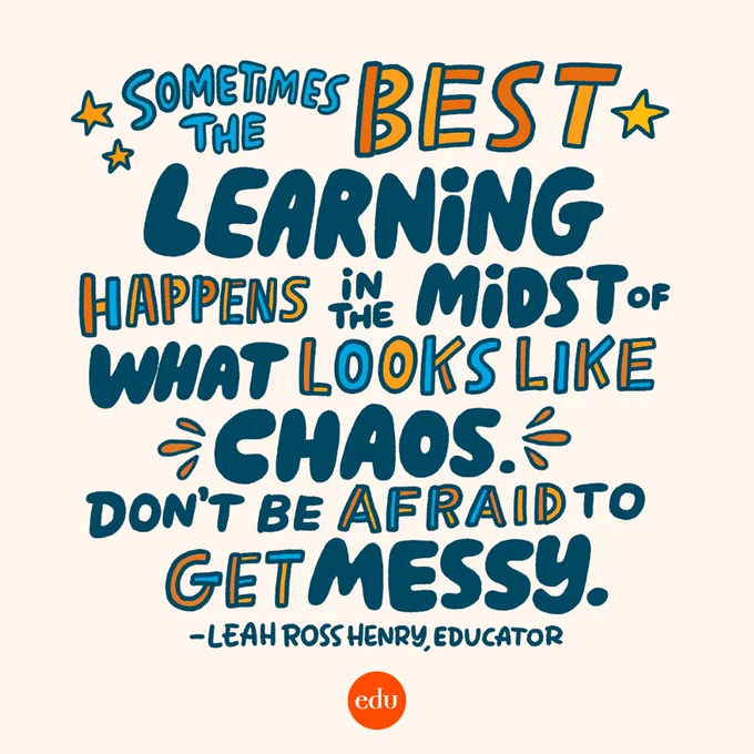 "Sometimes the best learning happens in the midst of what looks like chaos. Don't be afraid to get messy." —Leah Ross Henry, Educator