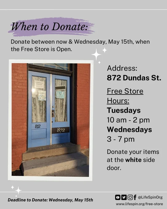 When to Donate: Donate between now & Wednesday, May 15th, when the Free Store is Open. Address: 872 Dundas St. Free Store Hours: Tuesdays 10 am -2 pm, Wednesdays 3-7 pm. Donate your items at the white side door. Deadline to Donate: Wednesday, May 15th. Photo of the Free Store front door.