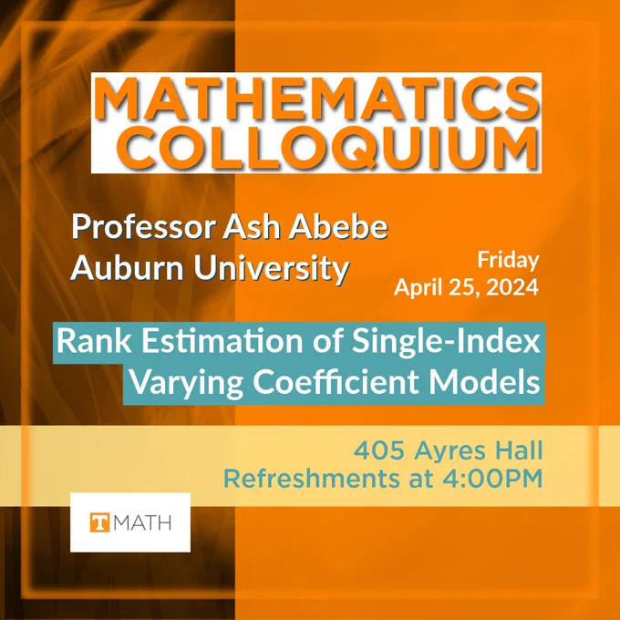 Duo toned, offset bisected background with UT orange square on the right, and a white and grey palette with wisps of UT orange on the left. The  plain rectangular UT Math logo featuring the orange and white Power T can be seen in the lower left quadrant. A UT orange square encompasses all of the text and reads: Mathematics Colloquium, Friday April 25, 2024. Professor Ash Abebe, Auburn University. Rank estimation of single-index varying coefficient models. 405 Ayres Hall, Refreshments at 4:00pm. 