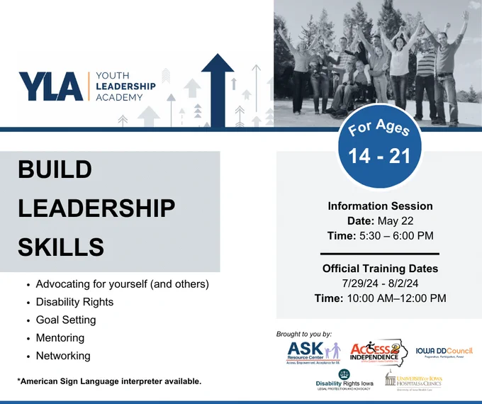 The graphic features the Youth Leadership Academy (YLA) logo. It also features a diverse group of people gathered together in celebration. The text reads, "Build Leadership Skills - Advocating for yourself and others. - Disability Rights. - Goal Setting. -Mentoring. - Networking. For Ages 14-21. Information Session Date: May 22, 2024. Time: 5:30 PM - 6:00 PM. Official Training Dates 7/29/24 - 8/2/24. Time: 10:00 AM - 12:00 PM. ASL interpreter available.