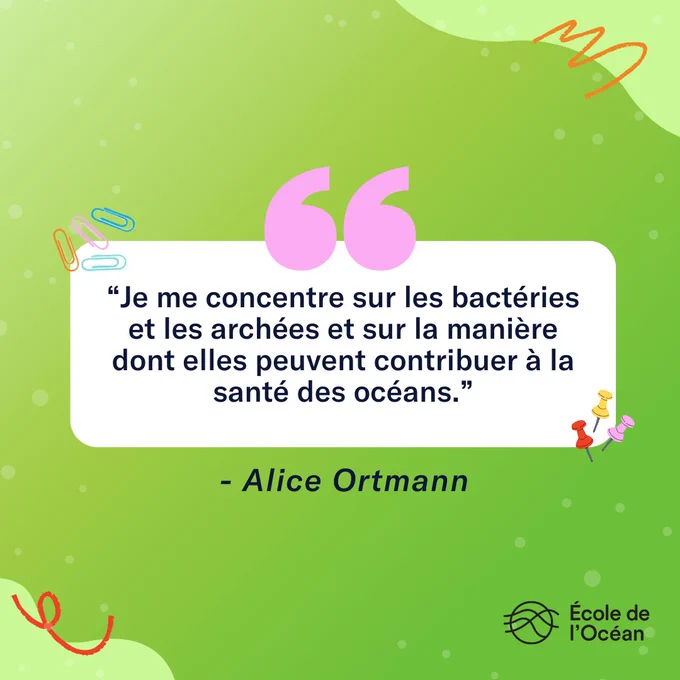 La citation d'Alice Ortmann se lit comme suit : "Je me concentre sur les bactéries et les archées et sur la manière dont elles peuvent contribuer à la santé des océans.”