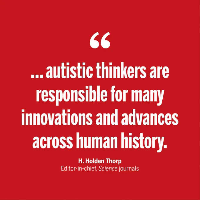"… autistic thinkers are responsible for many innovations and advances across human history." - H. Holden Thorp, Editor-in-chief, Science journals
