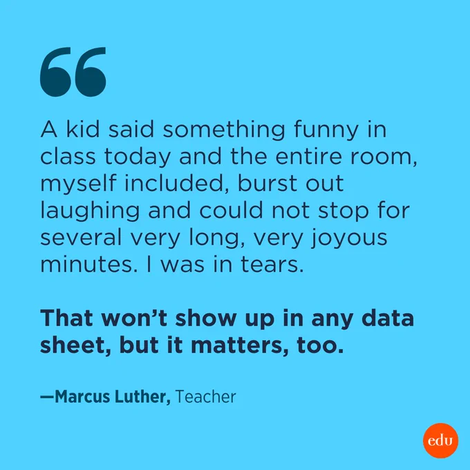 "A kid said something funny in class today and the entire room, myself included, burst out laughing and could not stop for several very long, very joyous minutes. I was in tears.

That won’t show up in any data sheet, but it matters too." —Marcus Luther, Teacher