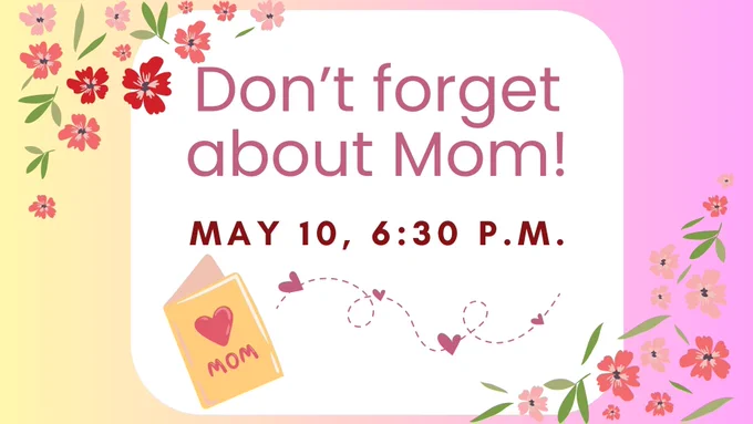 Don't forget about mom! May 10, 6:30 pm