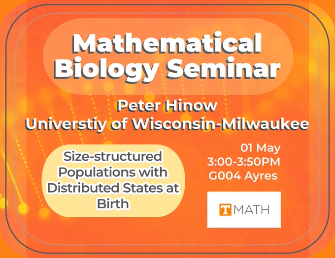 Background is UT orange with shades of yellow that form the familiar helix of a strand of DNA. The DNA strand flows along a slanted horizontal axis from the bottom left to the top right. The rectangular, plain white and orange UT math logo can be seen in the bottom right quadrant of the image and features the white and orange UT Power T logo. Text reads: Mathematical Biology Seminar, Peter Hinow, University of Wisconsin-Milwaukee. Size-structured populations with distributed states at birth. 01 May, 3:00-3:50pm, G004 Ayres.  
