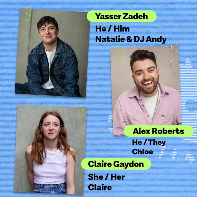 Image is a blue background with a photo of Yasser Zadeh (he/him pronouns) who plays the role of Natalie and DJ Andy. The image also includes a photo of Alex Roberts (he/they pronouns) who plays the role of Chloe. The image also includes a photo of Claire Gaydon (she/her pronouns) who plays the role of Claire.