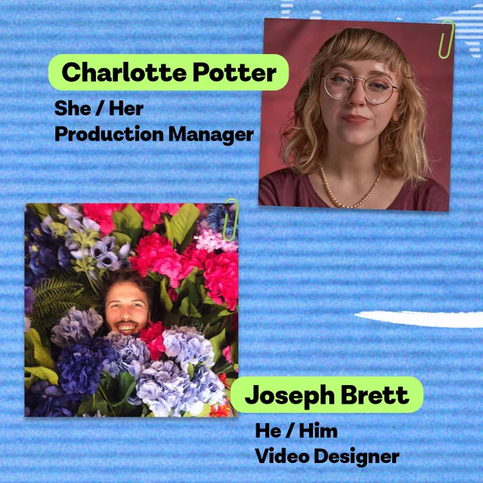 Image is a blue background with a photo of Charlotte Potter (she/her pronouns) who is the production manager and Joseph Brett (he/him pronouns) who is the video designer.