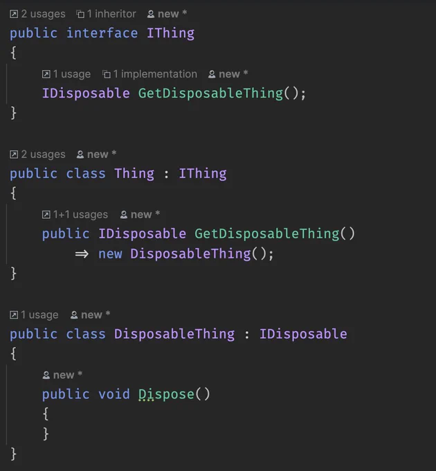     public interface IThing
    {
        IDisposable GetDisposableThing();
    }

    public class Thing : IThing
    {
        public IDisposable GetDisposableThing()
            => new DisposableThing();
    }

    public class DisposableThing : IDisposable
    {
        public void Dispose()
        {
        }
    }

    public class Example
    {
        public void A()
        {
            var a = (IThing)new Thing();
            var b = a.GetDisposableThing();
        }
        public void B()
        {
            var a = new Thing();
            var b = a.GetDisposableThing();
        }
    }
