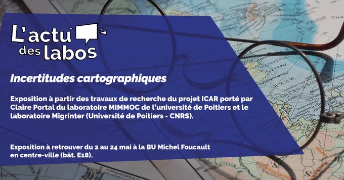 L'actu des labos
Incertitudes cartographiques
Exposition à partir des travaux de recherche du projet ICAR porté par Claire Portal du laboratoire MIMMOC de l'université de Poitiers et le laboratoire Migrinter (Université de Poitiers CNRS)
Exposition à retrouver du 2 au 24 mai à la BU Michel Foucault