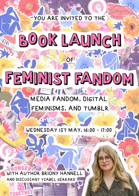 Poster for book launch event. A bright and colourful feminine DIY-style collage background with superimposed text that reads "You are invited to the book launch of Feminist Fandom: Media Fandom, Digital Feminisms, and Tumblr. Wednesday 1st May, 16:00-17:00. With author Briony Hannell and discussant Ysabel Gerrard."