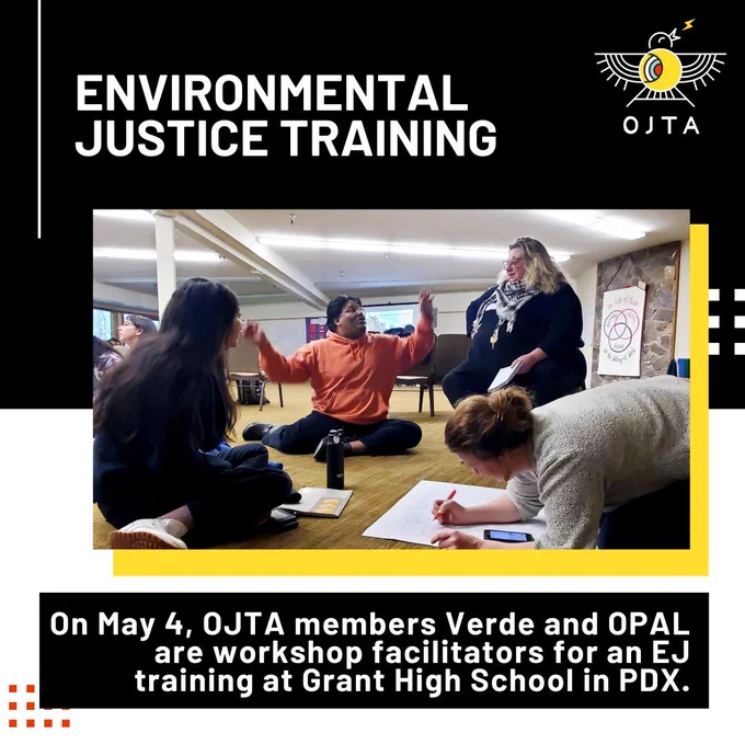 A picture of people sitting on the floor, clearly engaged in writing, conversation, and thinking about an important topic. Text reads: Environmental justice training: On May 4, OJTA members Verde and OPAL are workshop facilitators for an EJ training at Grant High School in PDX"