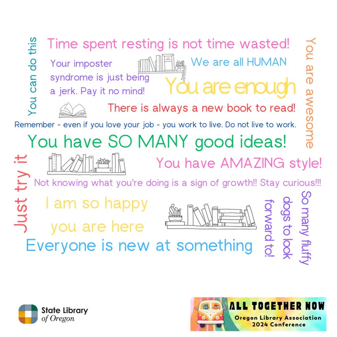 Word art made up of these phrases 

"You have AMAZING style!" 

"We are all HUMAN"

"Everyone is new at something" 

"You can do this" 

"Remember - even if you love your job - you work to live. Do not live to work." 

"You are enough" 

"Not knowing what you're doing is a sign of growth!! Stay curious!!!" 

"Time spent resting is not time wasted!" 

"You are awesome" 

"I am so happy you are here" 

"There is always a new book to read!" 

"You have SO MANY good ideas!" 

"Your imposter syndrome is just being a jerk. Pay it no mind!" 

"So many fluffy dogs to look forward to!" 

"Just try it" 
