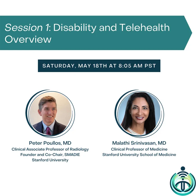 Session 1 at the Disability & Telehealth Conference is titled “Disability and Telehealth Overview” and will be held on Saturday, May 18th, at 8:05 AM. The session’s speakers are Peter Poullos, MD, a light-skinned middle-aged man wearing a suit and smiling into the distance. His credentials are that he is a Clinical Associate Professor of Radiology and Founder and Co-Chair of SMADIE at Stanford University. The other speaker is Malathi Srinivasan, MD, a middle-aged woman wearing pearls and smiling into the camera. Her credentials are that she is a Clinical Professor of Medicine at Stanford University School of Medicine.

For more information visit: 
https://med.stanford.edu/smadie/events/disability-and-telehealth-conference.html
