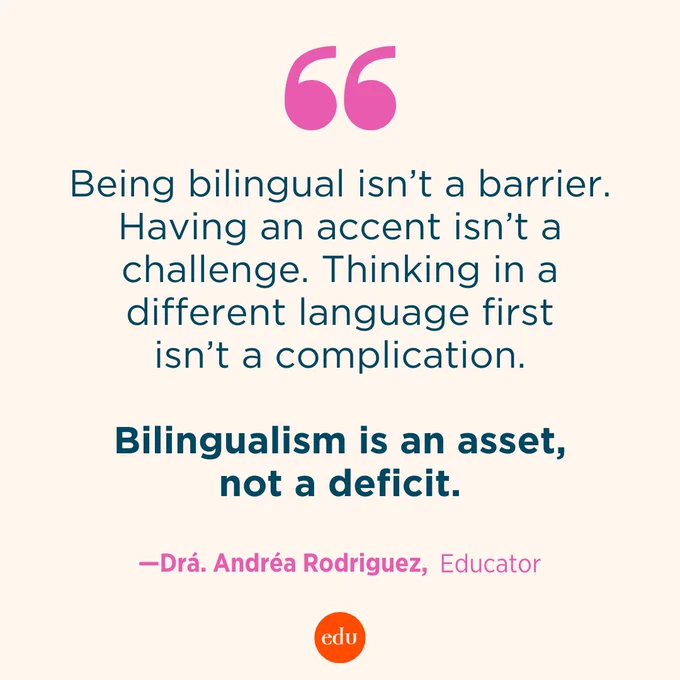 “Being bilingual isn’t a barrier. Having an accent isn’t a challenge. Thinking in a different language first isn’t a complication. Bilingualism is an asset, not a deficit.” —Dra. Andréa Rodriguez, Educator