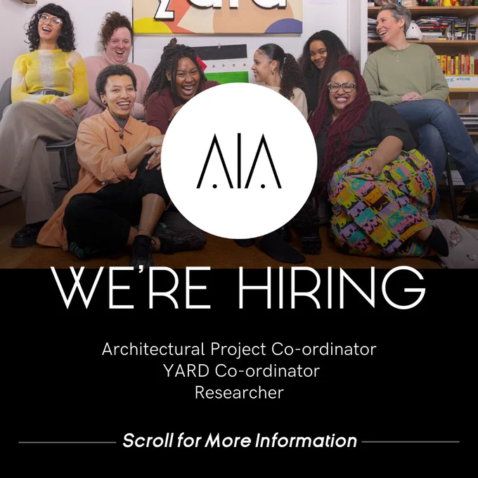MAIA logo

Text reads: WE'RE HIRING

Architectural Project Coordinator
YARD Coordinator
Researcher

Scroll for more information




Half of the page is taken up by a team image. The team sits as a group, laughing with one another. From left to right are staff members: Mariam, Hazel, Sym, Tianna, Amber, Amahra, Jodie and Laura.

Mariam -- South Asian with short Black and curly hair. She wears glasses, a yellow shirt and khaki-grey pants.
Hazel -- white, with long brown hair in a messy bun on head. She wears a pink turtleneck.
Sym -- mixed race/light brown skinned, with short curly afro. They wear a salmon shirt & black trousers.
Tianna - black with long black braids. She wears a burgundy shirt.
Amber - mixed race/light brown skinned, with her hair in a sleek ponytail. She wears a cream shirt.
Amahra - black woman with long curly hair.
Jodie - black/light brown skinned, with long red braids, and fun patterned pants.
Laura - white, with short grey hair and a green shirt and jeans.