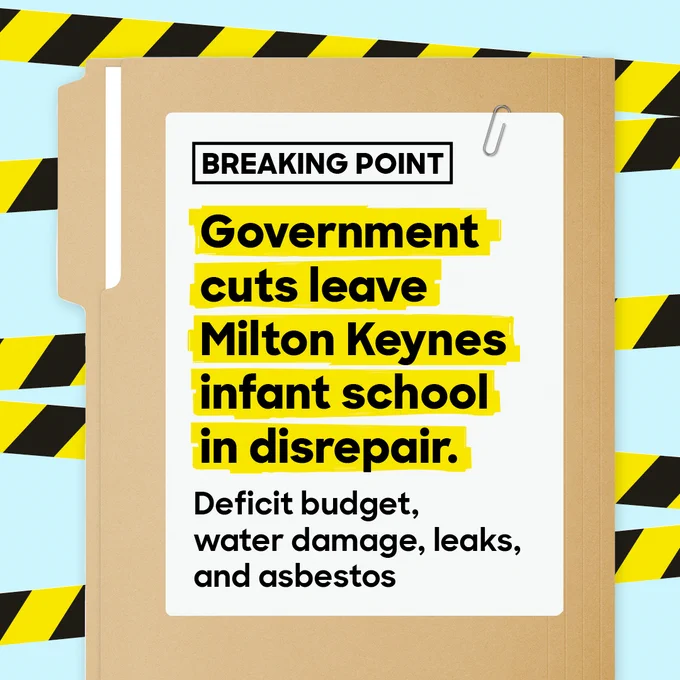 Case file graphic showing the the outside of a case file in front of a blue background with yellow and black tape. The case file has a top banner reading ‘Breaking Point’. Underneath this is a title:
‘Government cuts leave Milton Keynes Infant school in disrepair.’ Underneath this is a subtitle: ‘Deficit budget, water damage, leaks, and asbestos’.
