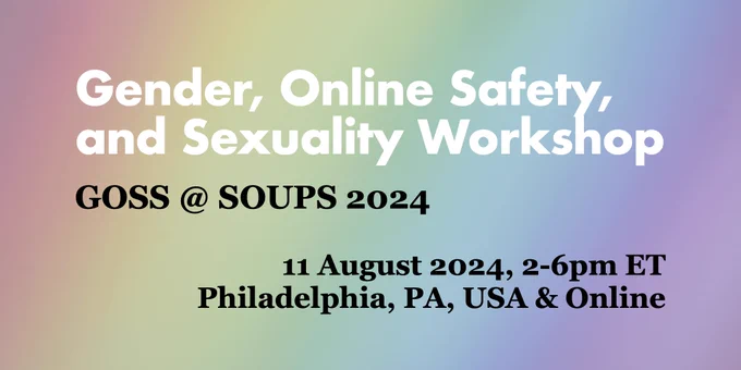 Flyer for Gender, Online Safety, and Sexuality Workshop on a rainbow background. GOSS @ SOUPS 2024. 11 August 2024, 2-6pm ET. Philadelphia, PA, USA & Online.