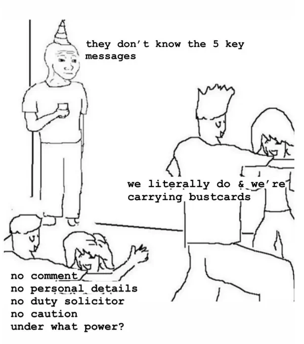 meme of line drawing of people dancing in a room. a person standing alone in the corner says 'they don't know the 5 key messages', whilst the people dancing say 'we literally do & we're all carrying bustcards' and 'no comment, no personal details, no duty solicitor, no caution, under what power?'