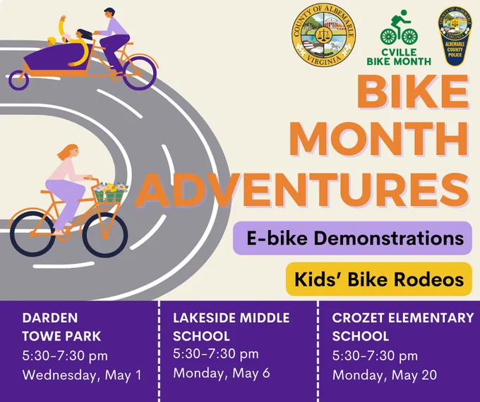 Don't miss out on some exciting Bike Month Adventures in Albemarle County!

Join us at one of three locations—May 1 at Darden Towe Park, May 6 at Lakeside Middle School, or May 20 at Crozet Elementary School—from 5:30 to 7:30 pm. Each event promises electrifying e-bike demonstrations and a kids' bike rodeo.

Explore a diverse range of e-bikes and engage with passionate owners and micromobility enthusiasts about these modes of transportation. Whether you're a seasoned cyclist ready for a new experience or a curious newcomer eager to learn about electric bikes, these demos will offer the perfect opportunity to test various styles and brands.

Bring the whole family! Alongside the e-bike demos, the Albemarle County Police Department’s Bike Team will be on-site to share valuable bike safety knowledge to young riders. Children are invited to bring their bikes and take part in an exciting riding course.