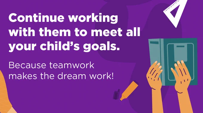 Continue working with them to meet all your child's goals. Because teamwork makes the dream work!