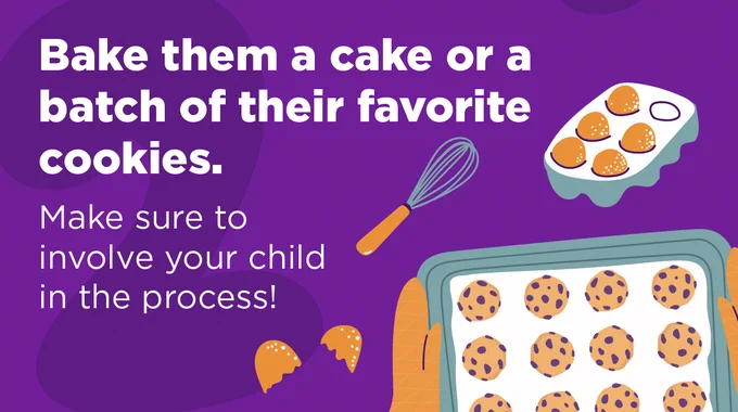 Bake them a cake or a batch of their favorite cookies. Make sure to involve your child in the process!