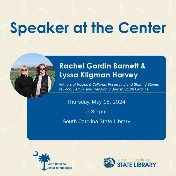 Speaker at the Center 
Rachel Gordin Barnett & Lyssa Kligman Harvey 
Authors of Kugels & Collards: Preserving and Sharing Stories of Food, Family, and Tradition in Jewish South Carolina 
Thursday, May 16, 2024
5:30 pm
South Carolina State Library
