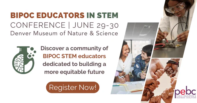 BIPOC Educators in STEM Conference, June 29-30, Denver Museum of Nature and Science. Discover a community of BIPOC STEM educators dedicated to building a more equitable future. Register now! This text is flanked by a logo combining a brain and a chemistry flask, a photo of a Black student working with electronics, a photo of a Black student and Asian student laughing over their notebooks, and a photo of seven fists of various skin colors, shown from below meeting in a circle in a "fist bump" gesture.