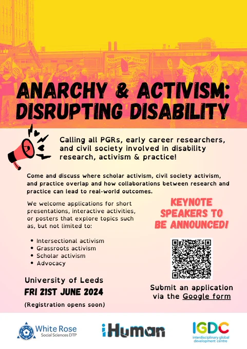 Calling all PGRs, early career researchers, and civil society involved in disability research, activism & practice!

Date: 21st June 2024
Location: University of Leeds, Michael Sadler Building


This is a PGR-led hybrid interdisciplinary conference for PGRs, early career researchers, and civil society involved in disability research, activism & practice. This event is an opportunity to discuss where scholar activism, civil society activism, and practice overlap and how collaborations between research and practice can lead to real-world outcomes.


We welcome applications for short presentations that explore topics such as, but not limited to:


- Intersectional activism,
- Grassroots activism,
- Scholar activism,
- Advocacy.

We are accepting submissions until Sunday 26th May 2024 and will inform you if your submission has been accepted by June. 

Please complete this Google form if you wish to propose a presentation: https://docs.google.com/forms/d/e/1FAIpQLSf7n3g5e32YmKbKFbcQ_X1skZUS