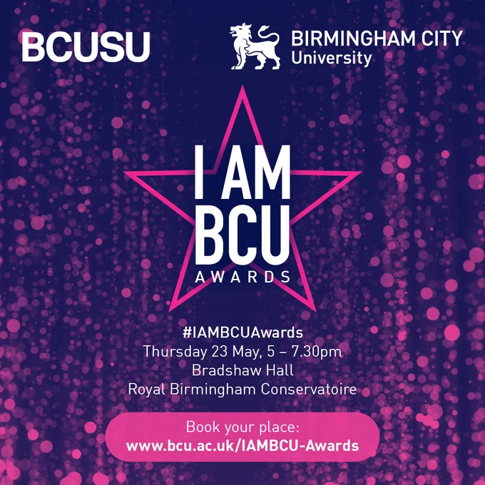 The I AM BCU Awards logo, above the text:
"#IAMBCUAwards
Thursday 23rd May, 5-7:30pm.
Bradshaw Hall, Royal Birmingham Conservatoire.
Book your place: www.bcu.ac.uk/IAMBCU-Awards"
