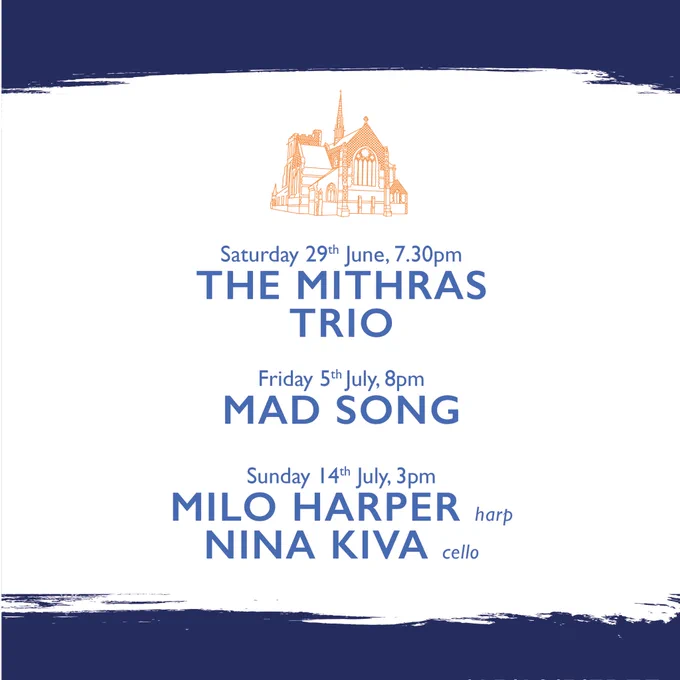 A poster with blue text on a white background and blue lines at top and bottom. An orange line drawing of a church is at the top. The text reads:
Saturday 29th June, 7.30pm 
The Mithras Trio
Friday 5th July, 8pm
Mad Song
Sunday 14th July, 3pm
Milo Harper harp
Nina Kiva cello