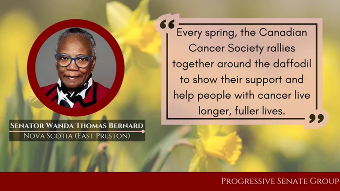 "Every spring, the Canadian Cancer Society rallies together around the daffodil to show their support and help people with cancer live longer, fuller lives." Senator Wanda Thomas Bernad, Nova Scotia (East Preston), Progressive Senate Group
