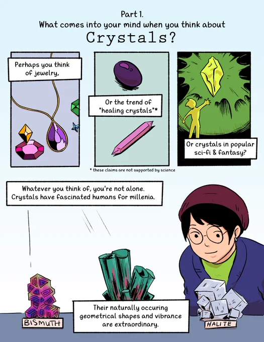 A comic page. "Part 1. What comes to your mind when you think about Crystals? Perhaps you think of jewelry, or the trend of healing crystals (these claims are not supported by science) or crystals in popular sci-fi and fantasy?" Images of jewelry, gemstones, and a floating crystal accompany the text. "Whatever you think of, you're not alone. Crystals have fascinated humans for millennia. Their naturally occurring geometrical shapes and vibrance are extraordinary." A person looks into a glass display case, where crystals of bismuth, watermelon tourmaline, and halite are resting.