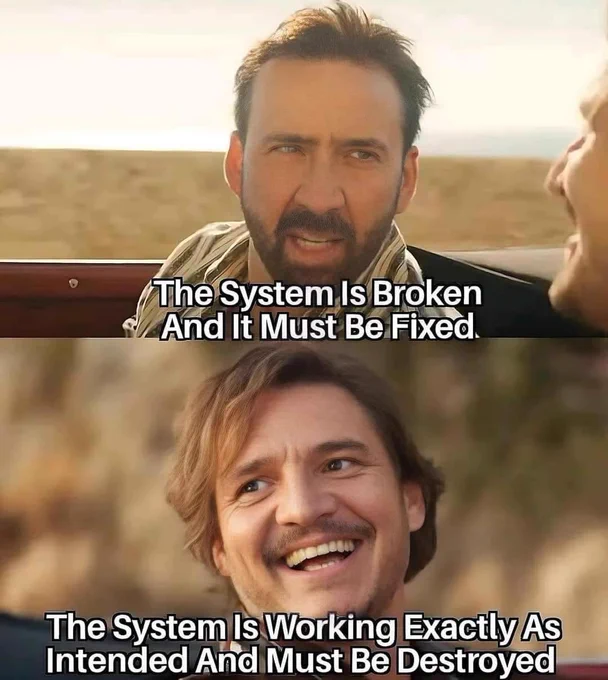 Top panel: Nicolas Cage looking at driver in a car saying "the system is broken and it must be fixed."

Bottom panel: Guy whose name I don't know with a big smile on his face says "the system is working exactly as intended and must be destroyed."
