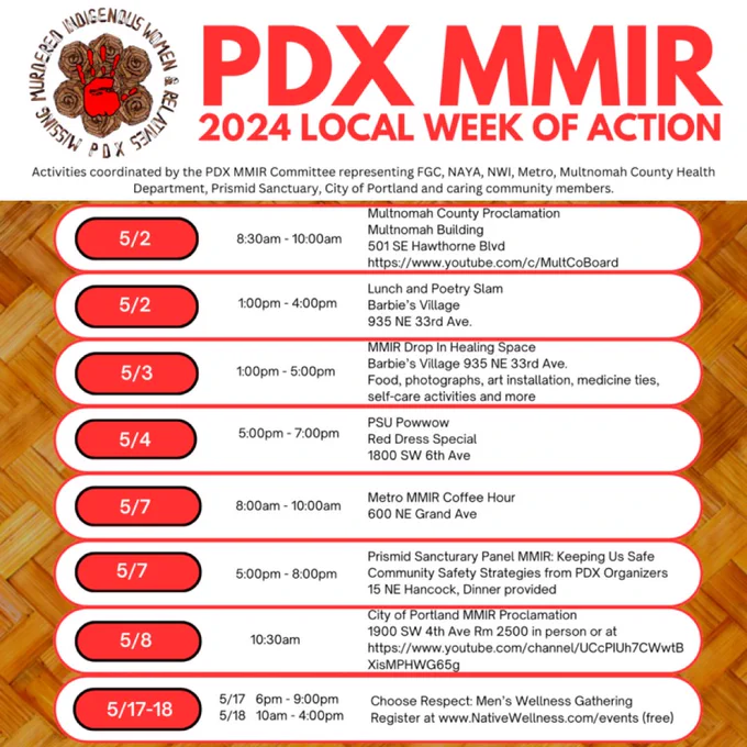 PDX MMIR 2024 Local Week of Action
Activities coordinated by the PDX MMIR Committee representing FGC, NAYA, NWI, Metro, Multnomah County Health Department, Prismid Sanctuary, City of Portland and caring community member.

Visit Portland.gov/OGR/Tribal-Relations/MMIR for a full list of events.