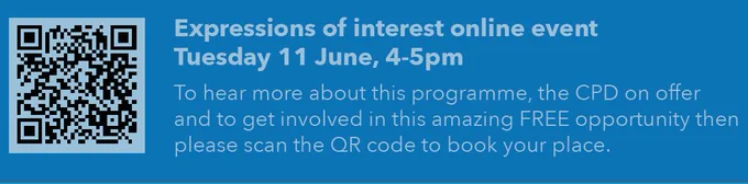 Expressions of interest online event
Tuesday 11 June, 4-5pm
To hear more about this programme, the CPD on offer and to get involved in this amazing FREE opportunity then please scan the QR code to book your place.