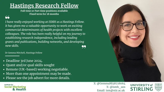 Image is a graphic tile. On the right hand side is an image of Dr. Gemma Mitchell, a current Hastings Fellow at ISMH. The text reads: Hastings Research Fellow. Part time or full-time positions available. Fixed term for 18 months. Deadline: 3rd June 2024. Quant and/or qual skills sought. Remote (UK based) working negotiable. More than one appointment may be made. Please see the job advert for more details. There is a quote from Dr. Gemma Mitchell that says: "I have really enjoyed working at ISMH as a Hastings Fellow. It has given me a valuable opportunity to work on exciting commercial determinants of health projects with excellent colleagues. The role has been really helpful on my journey to establishing research independent, including leadings grants and publications, building networks, and developing new skills". 