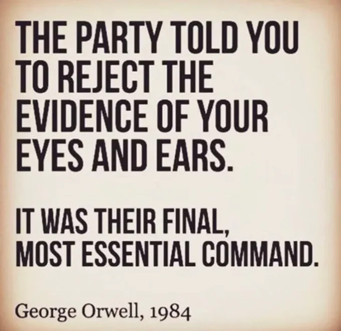 "The Party told you to reject the evidence of your eyes and ears. It was their final, most essential command."

George Orwell, 1984