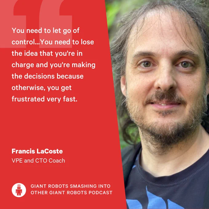 "You need to let go of control...You need to lose the idea that you're in charge and you're making the decisions because otherwise, you get frustrated very fast." – Francis LaCoste, VPE and CTO Coach