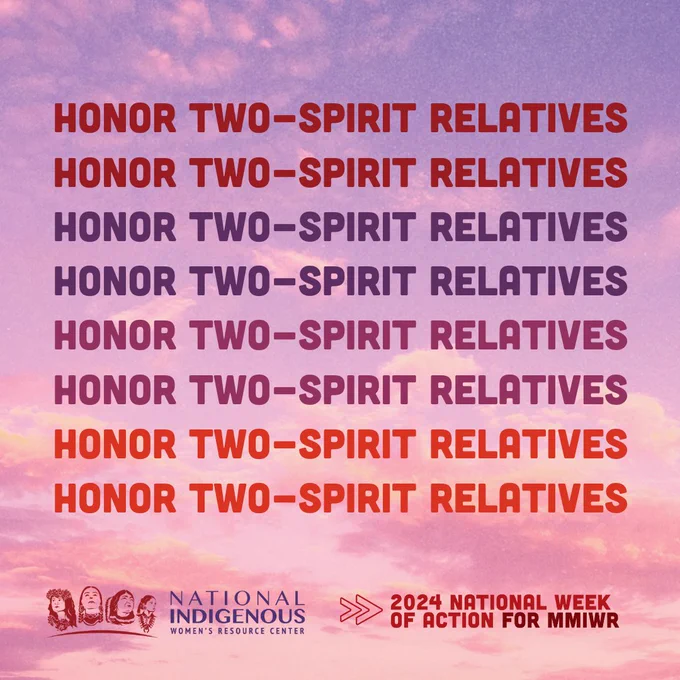 [ID 2: On a warm sunrise background, there is bold text that reads "Honor Two-Spirit Relatives" and is copied/pasted 8 times, every two lines is in a different shade. From top to bottom, the font starts dark red, then dark purple, fuchsia, then light red. 

The NIWRC logo and "2024 National Week of Action for MMIWR" logo are at the bottom of the graphic.

End ID 2].