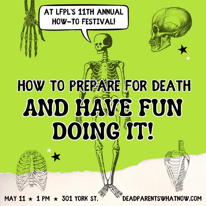 A green flyer with skeletons reads: How to Prepare for Death and Have Fun Doing It! At LFPL's 11th Annual How-To Festival! May 11, 1pm, 301 York St. deadparentswhatnow.com