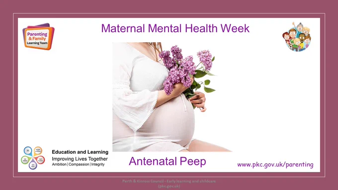 Slide with title Maternal Mental Health Week.
Subtitle Antenatal Peep
Picture of pregnant woman holding flowers
Parenting & Family Learning Team logos
Education & Learning logos
Website address www.pkc.gov.uk