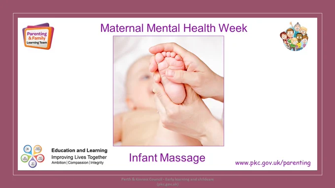 Slide with title Maternal Mental Health Week
Subtitle Infant Massage
Photo of a baby having their foot massaged
Parenting & Family Learning Team logos
Education & Learning logo
Website address www.pkc.gov.uk/parenting
