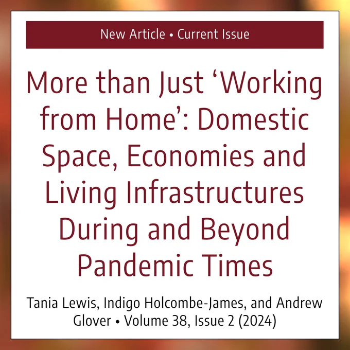 This graphic primarily features text. The first text reads, “New Article • Current Issue,” and then it shares the title of the article: “More than Just ‘Working from Home’: Domestic Space, Economies and Living Infrastructures During and Beyond Pandemic Times.” The bottom of the graphic then specifies the author and issue information: “Tania Lewis, Indigo Holcombe-James, and Andrew Glover • Volume 38, Issue 2 (2024).”