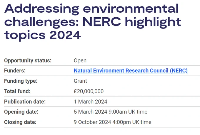Addressing environmental challenges: NERC highlight topics 2024

Opportunity status: Open
Funders: Natural Environment Research Council (NERC)
Funding type:	Grant
Total fund: £20,000,000
Publication date: 1 March 2024
Opening date: 5 March 2024 9:00am UK time
Closing date: 9 October 2024 4:00pm UK time