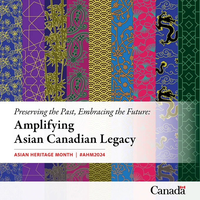 English poster featuring an array of vibrant colours, designs and textures that reflect the vast and diverse cultures of Asia.

English text:

Preserving the Past, Embracing the Future:

Amplifying Asian Canadian Legacy

canada.ca/asian-heritage-month

#AHM2024

Canadian Heritage / Patrimoine canadien

"Canada" wordmark