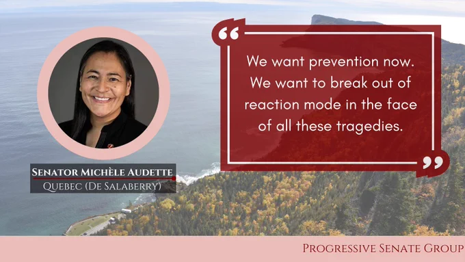 "We want prevention now. We want to break out of reaction mode in the face of all these tragedies." Senator Michèle Audette, Quebec (De Salaberry), Progressive Senate Group